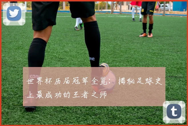 世界杯历届冠军全览:揭秘足球史上最成功的王者之师