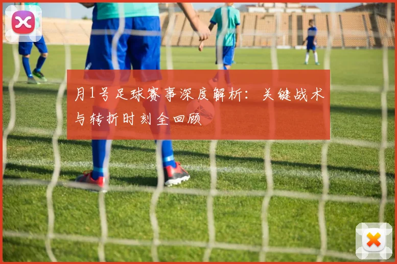 月1号足球赛事深度解析:关键战术与转折时刻全回顾