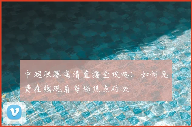 中超联赛高清直播全攻略：如何免费在线观看每场焦点对决