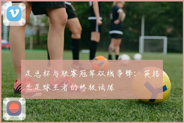 足总杯与联赛冠军双线争锋:英格兰足球王者的终极试炼