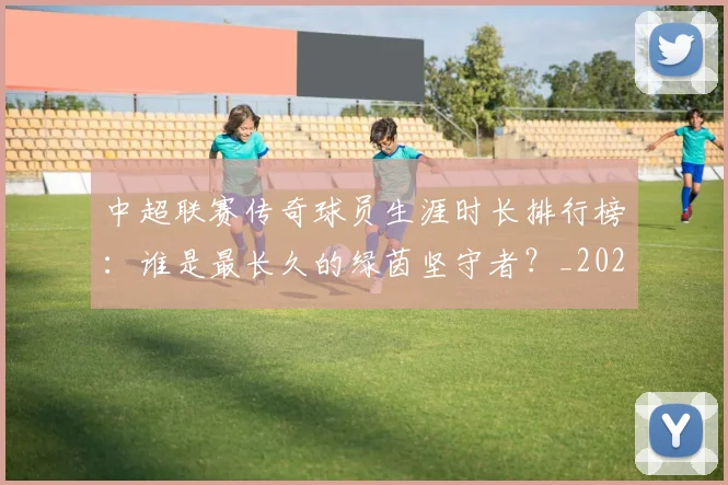 中超联赛传奇球员生涯时长排行榜：谁是最长久的绿茵坚守者？_20260610190510