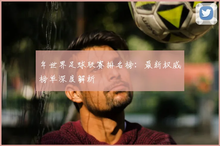年世界足球联赛排名榜：最新权威榜单深度解析