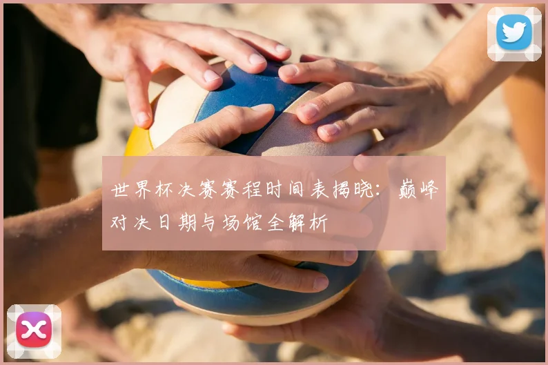 世界杯决赛赛程时间表揭晓:巅峰对决日期与场馆全解析