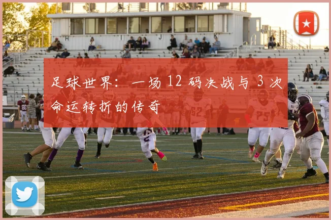 足球世界：一场 12 码决战与 3 次命运转折的传奇