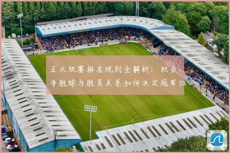 五大联赛排名规则全解析:积分、净胜球与胜负关系如何决定冠军归属?