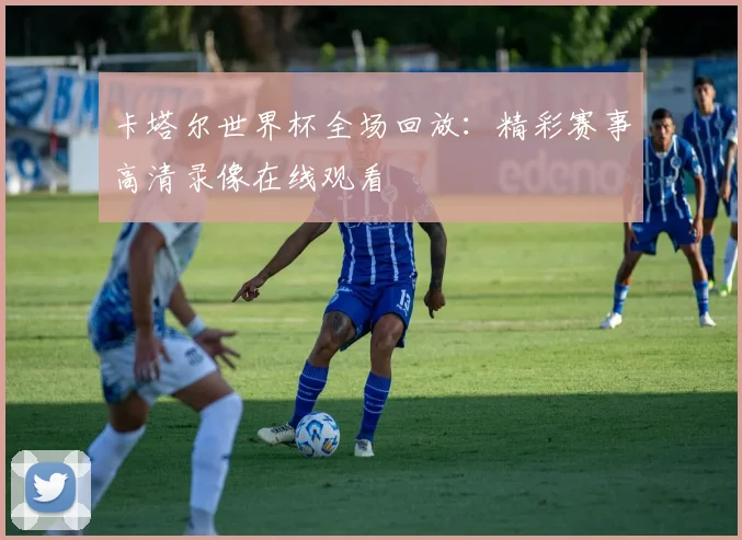卡塔尔世界杯全场回放：精彩赛事高清录像在线观看