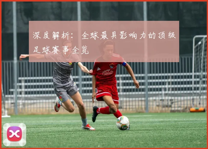 深度解析：全球最具影响力的顶级足球赛事全览