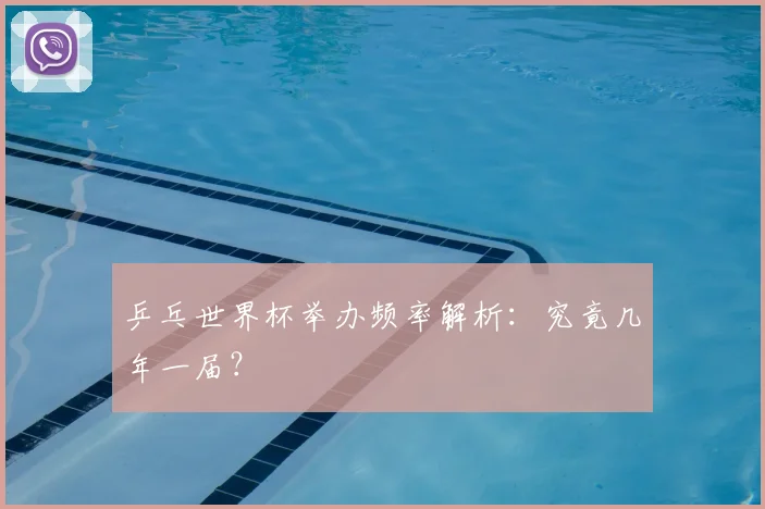 乒乓世界杯举办频率解析:究竟几年一届?