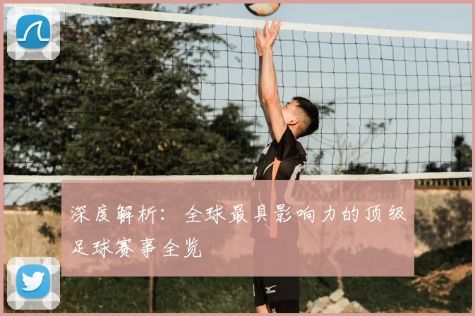 深度解析：全球最具影响力的顶级足球赛事全览