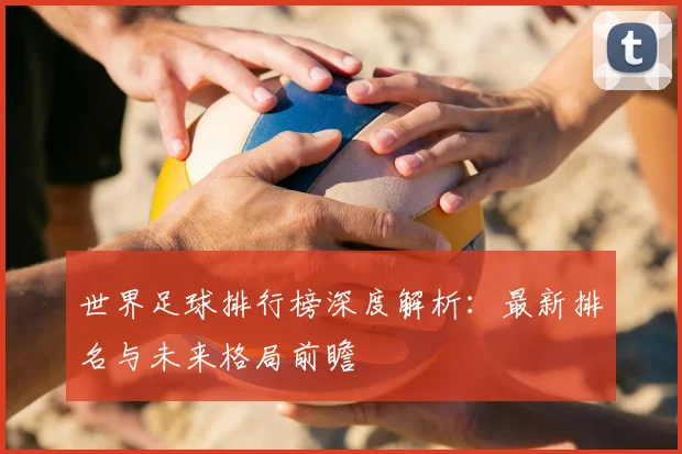世界足球排行榜深度解析：最新排名与未来格局前瞻