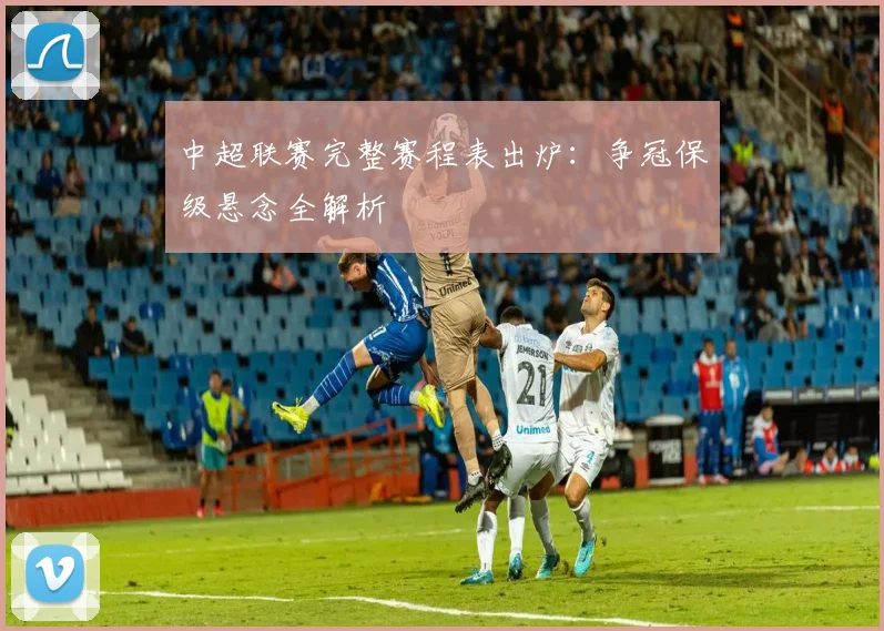 中超联赛完整赛程表出炉：争冠保级悬念全解析