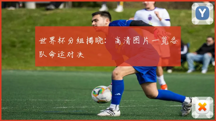 世界杯分组揭晓：高清图片一览各队命运对决