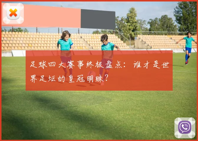 足球四大赛事终极盘点：谁才是世界足坛的皇冠明珠？