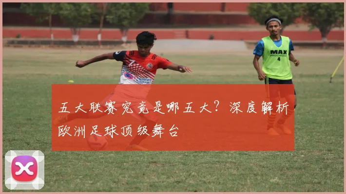 五大联赛究竟是哪五大?深度解析欧洲足球顶级舞台
