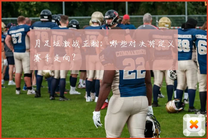 月足坛激战正酣：哪些对决将定义赛季走向？