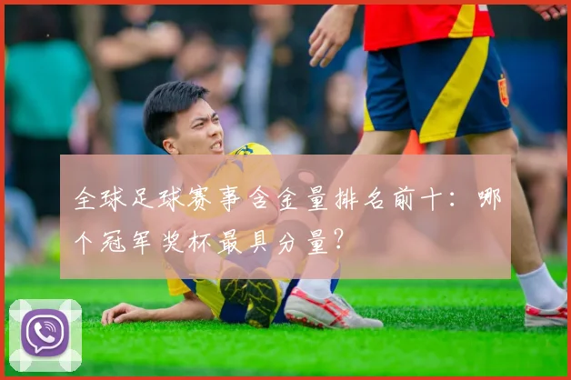 全球足球赛事含金量排名前十：哪个冠军奖杯最具分量？