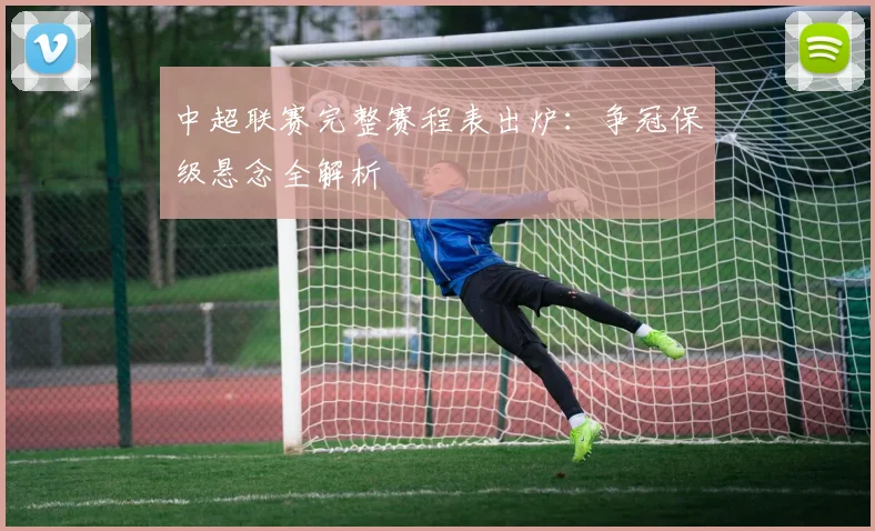 中超联赛完整赛程表出炉：争冠保级悬念全解析