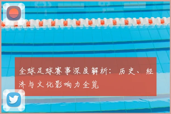 全球足球赛事深度解析:历史、经济与文化影响力全览