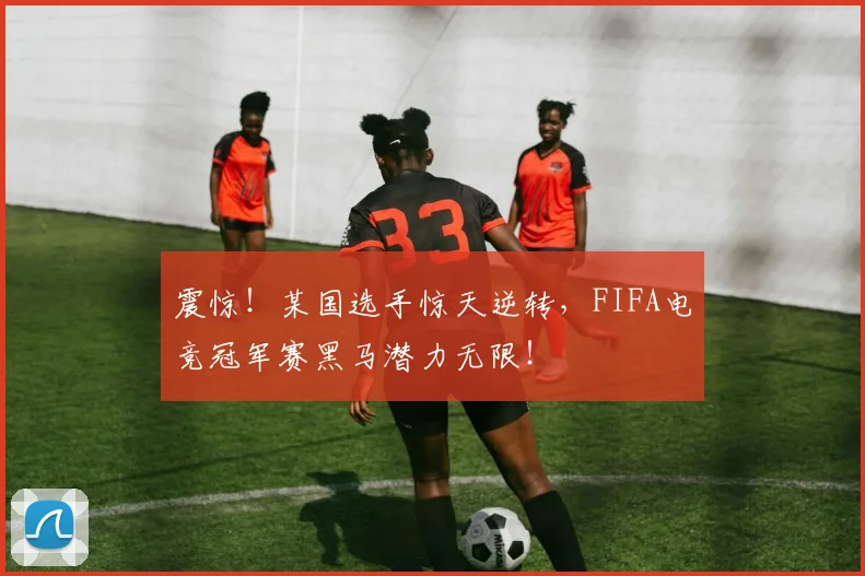 震惊!某国选手惊天逆转,FIFA电竞冠军赛黑马潜力无限!