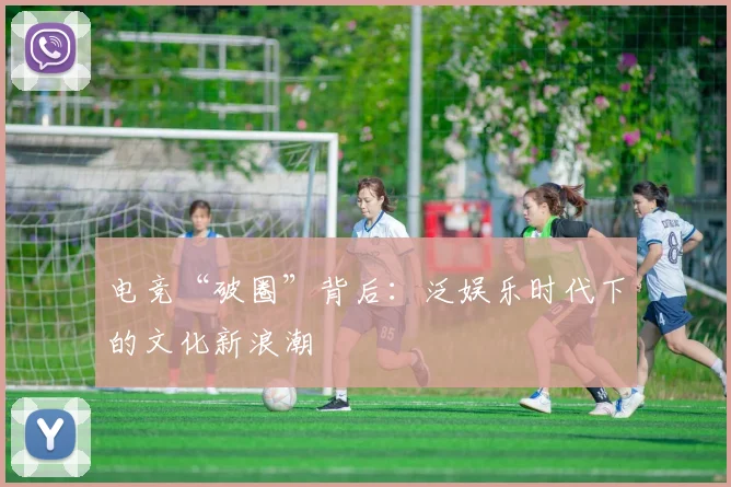 电竞“破圈”背后:泛娱乐时代下的文化新浪潮