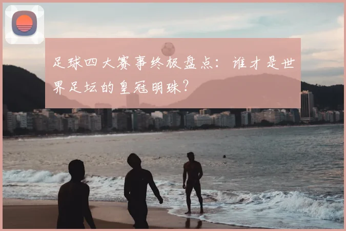 足球四大赛事终极盘点:谁才是世界足坛的皇冠明珠?