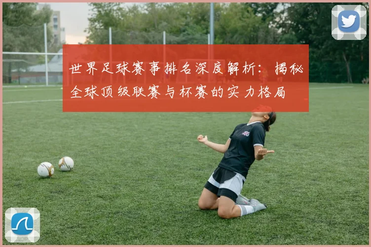 世界足球赛事排名深度解析：揭秘全球顶级联赛与杯赛的实力格局