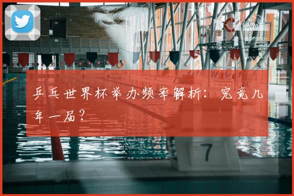 乒乓世界杯举办频率解析:究竟几年一届?
