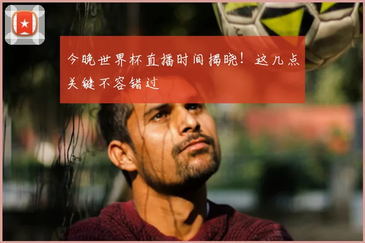 今晚世界杯直播时间揭晓！这几点关键不容错过