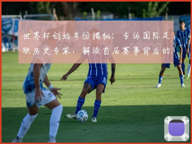 世界杯创始年份揭秘：专访国际足联历史专家，解读首届赛事背后的故事